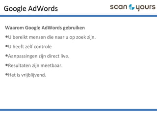 Google AdWords
Waarom Google AdWords gebruiken
•U bereikt mensen die naar u op zoek zijn.
•U heeft zelf controle
•Aanpassingen zijn direct live.
•Resultaten zijn meetbaar.
•Het is vrijblijvend.
 