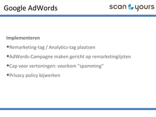 Google AdWords
Implementeren
•Remarketing-tag / Analytics-tag plaatsen
•AdWords-Campagne maken gericht op remarketinglijsten
•Cap voor vertoningen: voorkom "spamming"
•Privacy policy bijwerken
 