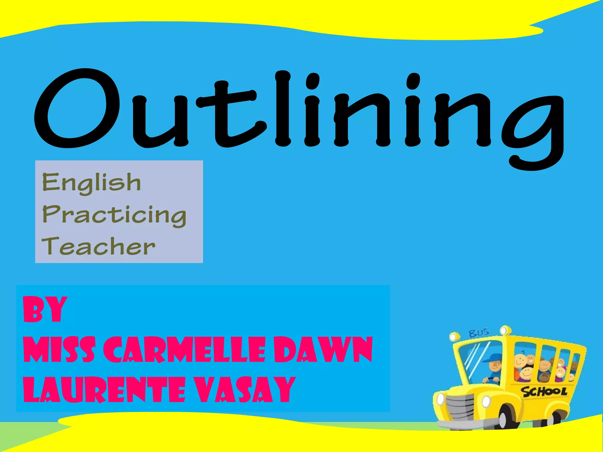 OutliningEnglish
Practicing
Teacher
By
Miss Carmelle Dawn
Laurente Vasay
 