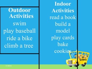 11/16/14
Indoor
Activities
read a book
build a
model
play cards
bake
cookies
Outdoor
Activities
swim
play baseball
ride a bike
climb a tree
 