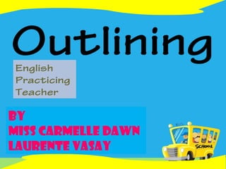 OutliningEnglish
Practicing
Teacher
By
Miss Carmelle Dawn
Laurente Vasay
 