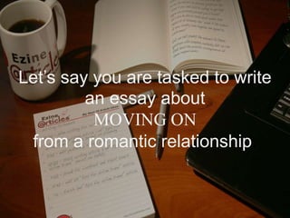 Let’s say you are tasked to write
an essay about
MOVING ON
from a romantic relationship.
 