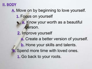 Move on by beginning to love yourself.
Focus on yourself
Know your worth as a beautiful
person.
Improve yourself
Create a better version of yourself.
Hone your skills and talents.
Spend more time with loved ones.
Go back to your roots.
 