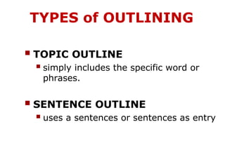 TYPES of OUTLINING
 TOPIC OUTLINE
 simply includes the specific word or
phrases.
 SENTENCE OUTLINE
 uses a sentences or sentences as entry
 