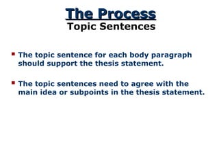 The Process
The Process
Topic Sentences
 The topic sentence for each body paragraph
should support the thesis statement.
 The topic sentences need to agree with the
main idea or subpoints in the thesis statement.
 