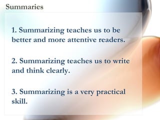 Summaries 1. Summarizing teaches us to be better and more attentive readers.  2. Summarizing teaches us to write and think clearly. 3. Summarizing is a very practical skill.  