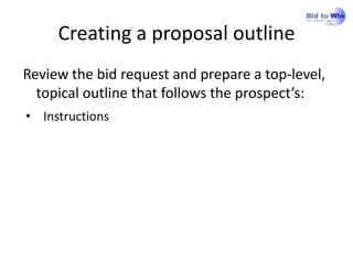 Creating a proposal outline
Review the bid request and prepare a top-level,
  topical outline that follows the prospect’s:
• Instructions
 