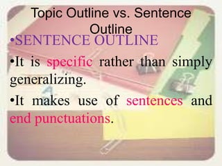 Topic Outline vs. Sentence
Outline
•SENTENCE OUTLINE
•It is specific rather than simply
generalizing.
•It makes use of sentences and
end punctuations.
 