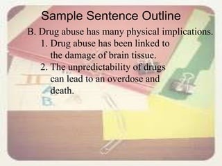 Sample Sentence Outline
B. Drug abuse has many physical implications.
1. Drug abuse has been linked to
the damage of brain tissue.
2. The unpredictability of drugs
can lead to an overdose and
death.
 