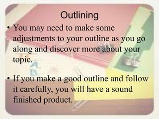 Outlining
• You may need to make some
adjustments to your outline as you go
along and discover more about your
topic.
• If you make a good outline and follow
it carefully, you will have a sound
finished product.
 