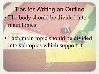 Tips for Writing an Outline
• The body should be divided into
main topics.
• Each main topic should be divided
into subtopics which support it.
 