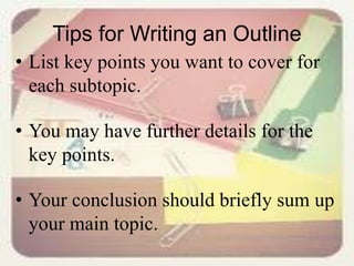 Tips for Writing an Outline
• List key points you want to cover for
each subtopic.
• You may have further details for the
key points.
• Your conclusion should briefly sum up
your main topic.
 