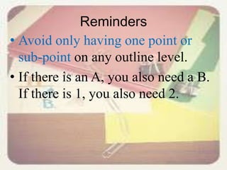 Reminders
• Avoid only having one point or
sub-point on any outline level.
• If there is an A, you also need a B.
If there is 1, you also need 2.
 