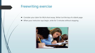 Freewriting exercise
 Consider your claim for MLA short essay. Write it at the top of a blank page.
 When your instructor says begin, write for 5 minutes without stopping
 