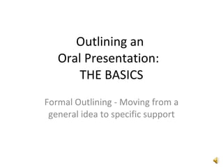 Outlining an  Oral Presentation:  THE BASICS Formal Outlining - Moving from a general idea to specific support 