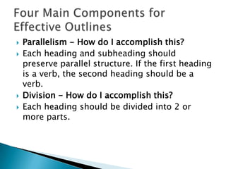    Parallelism - How do I accomplish this?
   Each heading and subheading should
    preserve parallel structure. If the first heading
    is a verb, the second heading should be a
    verb.
   Division - How do I accomplish this?
   Each heading should be divided into 2 or
    more parts.
 