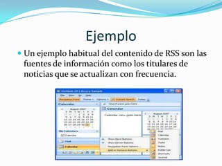 Un ejemplo habitual del contenido de RSS son las fuentes de información como los titulares de noticias que se actualizan con frecuencia.Ejemplo 