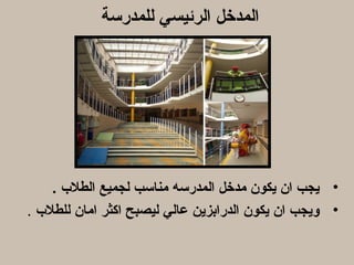 ‫المدخل الرئيسي للمدرسة‬




     ‫• يجب ان يكون مدخل المدرسه مناسب لجميع الطل ب .‬
‫• ويجب ان يكون الدرابزين عالي ليصبح اكثر امان للطل ب .‬
 