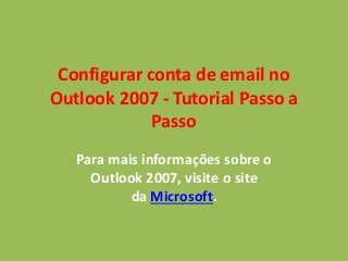 Configurar conta de email no
Outlook 2007 - Tutorial Passo a
Passo
Para mais informações sobre o
Outlook 2007, visite o site
da Microsoft.
 