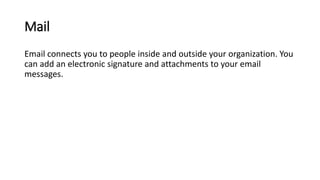 Mail
Email connects you to people inside and outside your organization. You
can add an electronic signature and attachments to your email
messages.
 