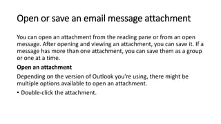 Open or save an email message attachment
You can open an attachment from the reading pane or from an open
message. After o...