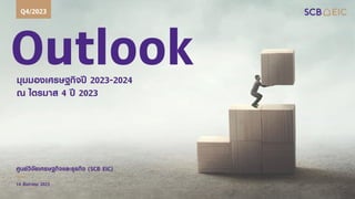 Outlook
มุมมองเศรษฐกิจปี 2023-2024
ณ ไตรมาส 4 ปี 2023
Q4/2023
ศูนย์วิจัยเศรษฐกิจและธุรกิจ (SCB EIC)
14 ธันวาคม 2023
 