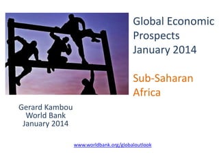 Global Economic
Prospects
January 2014
Sub-Saharan
Africa
Gerard Kambou
World Bank
January 2014
www.worldbank.org/globaloutlook

 