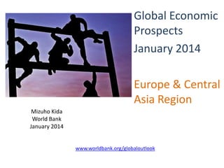 Global Economic
Prospects
January 2014
Europe & Central
Asia Region
Mizuho Kida
World Bank
January 2014

www.worldbank.org/globaloutlook

 