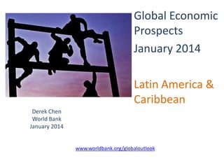 Global Economic
Prospects
January 2014
Latin America &
Caribbean
Derek Chen
World Bank
January 2014

www.worldbank.org/globaloutlook

 