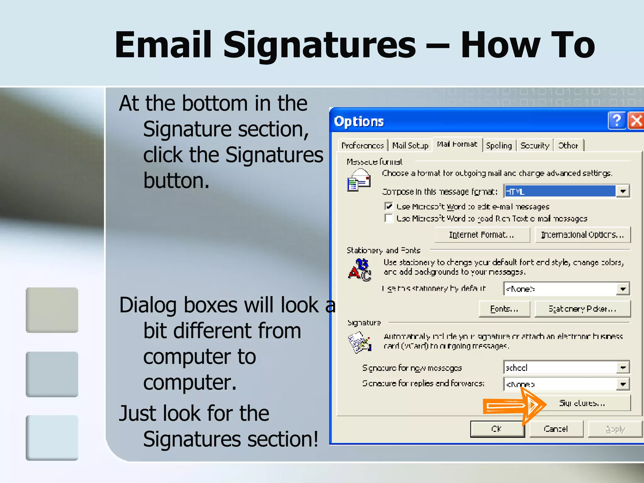 Email Signatures – How To At the bottom in the Signature section, click the Signatures button. Dialog boxes will look a bit different from computer to computer.  Just look for the Signatures section!  