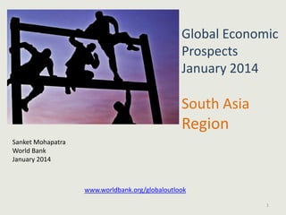 Global Economic
Prospects
January 2014

South Asia

Region
Sanket Mohapatra
World Bank
January 2014

www.worldbank.org/globaloutlook
1

 