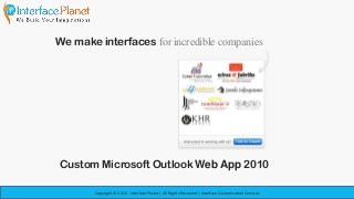 We make interfaces for incredible companies




Custom Microsoft Outlook Web App 2010

        Copyright © 2012 - Interface Planet | All Rights Reserved | Interface Customization Services
 