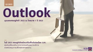 Outlook
มุมมองเศรษฐกิจป 2023 ณ ไตรมาส 1 ป 2023
Q1/2023
ในป 2023 เศรษฐกิจไทยมีแนวโนมฟนตัวตอเนื่อง 3.9%
แรงขับเคลื่อนหลักมาจากภาคทองเที่ยวและภาคบริการ
ชวยสนับสนุนการบริโภคและตลาดแรงงาน
 