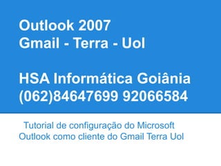 Outlook 2007
Gmail - Terra - Uol

HSA Informática Goiânia
(062)84647699 92066584
 Tutorial de configuração do Microsoft
Outlook como cliente do Gmail Terra Uol
 
