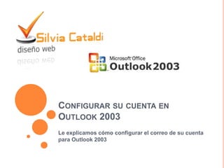 CONFIGURAR SU CUENTA EN
OUTLOOK 2003
Le explicamos cómo configurar el correo de su cuenta
para Outlook 2003
 