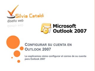 CONFIGURAR SU CUENTA EN
OUTLOOK 2007
Le explicamos cómo configurar el correo de su cuenta
para Outlook 2007
 