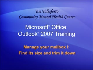 Microsoft ®  Office  Outlook ®   2007 Training Manage your mailbox I: Find its size and trim it down Jim Taliaferro Community Mental Health Center 