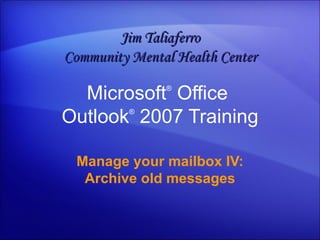 Microsoft ®  Office  Outlook ®   2007 Training Manage your mailbox IV: Archive old messages Jim Taliaferro Community Mental Health Center 