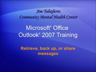 Microsoft ®  Office  Outlook ®   2007 Training Retrieve, back up, or share messages Jim Taliaferro Community Mental Health Center 