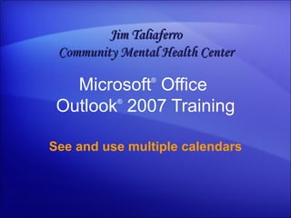 Microsoft ®  Office  Outlook ®   2007 Training See and use multiple calendars Jim Taliaferro Community Mental Health Center 