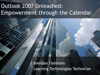 Outlook 2007 Unleashed:Empowerment through the Calendar Brendan Fleishans Learning Technologies Technician 