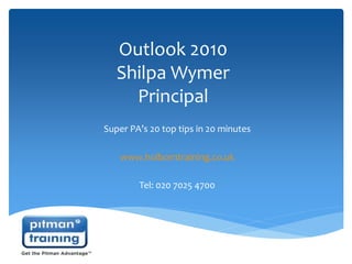 Outlook 2010 
ShilpaWymer 
Principal 
Super PA’s 20 top tips in 20 minutes 
www.holborntraining.co.uk 
Tel: 020 7025 4700 
 