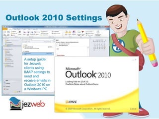 Outlook 2010 Settings
A setup guide
for Jezweb
clients using
IMAP settings to
send and
receive emails in
Outlook 2010 on
a Windows PC.
 