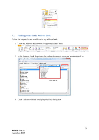 29
Author: IHS-IT
December, 2013
7.2. Finding people in the Address Book
Follow the steps to locate an address in any address book:
1. Click the Address Book button to open the address book
2. In the Address Book drop-down list, select the address book you want to search in.
3. Click “Advanced Find” to display the Find dialog box
 