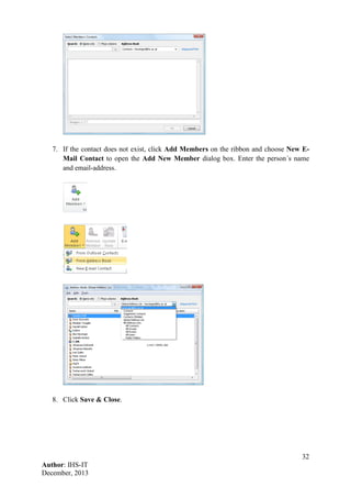 32
Author: IHS-IT
December, 2013
7. If the contact does not exist, click Add Members on the ribbon and choose New E-
Mail Contact to open the Add New Member dialog box. Enter the person´s name
and email-address.
8. Click Save & Close.
 