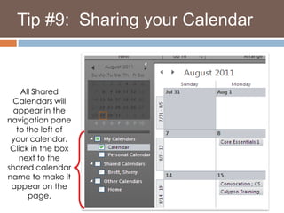   Tip #9:  Sharing your CalendarAll Shared Calendars will appear in the navigation pane to the left of your calendar. Click in the box next to the shared calendar name to make it appear on the page.