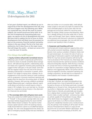 Will...May...Won’t?
15 developments for 2011

In last year’s Outlook report, we o ered up our in-           deter any further run on eurozone debt, credit default
augural list of the Îve developments that will, may           swaps surged to new post-crisis highs for several of the
and won’t happen over the following year. While               more vulnerable players in the EU even a er the Irish
our crystal ball was a bit o the mark on certain              package was announced. While this may bring some
subjects, the overall record was fairly solid. So at          relief, the respite is likely to prove only temporary. Atten-
the risk of tempting the forecasting gods once                tion is already shi ing to the other weak links in the EU
again, we reprise our list of developments this year.         – Spain and Portugal. Given Spain’s relative importance
We have tried to update the list to focus on those            in the eurozone and Germany’s reluctance to underwrite
developments that will likely have the greatest im-           any additional rescue packages, the crisis will shi from
pact on the economy, Înancial markets and policy              concerns over liquidity to fears of solvency.
choices in the year ahead. The list is far from com-
prehensive, but it does focus on the major issues             3. Corporate cash hoarding will end:
that will shape the world — at least our corner of it         Confronted with limited investment opportunities and a
— over the next 12 months.                                    still uncertain economic backdrop, corporate treasurers
                                                              became more cautious custodians of balance sheets over
                                                              the past several years. As a result, the ratio of cash as a
Five things that will happen:                                 percentage of total assets surged to multi-decade highs.
1. Equity markets will provide normalized returns:            While this may have served companies well during the
Following a year of solid if unspectacular performance,       most acute phase of the nancial crisis, these large cash
we look for stocks to provide somewhat above average          reserves have become less optimal as business conditions
returns. Still solid earnings growth, undemanding valua-      rebound and liquidity improves. With the focus now less
tion levels and a supportive monetary policy backdrop all     on survival and more on enhancing shareholder value,
suggest further solid gains in the year ahead. Some fear      we look for corporations to begin deploying these cash
that the negative impact from the end of the stimulus         balances more aggressively. While a fair portion will cer-
spending could prompt a contraction in growth, which          tainly be targeted to business investment spending and
would in turn weigh on equity prices. However, the re-        strategic acquisitions, we also look for an expansion in
engagement of the consumer, easing of credit conditions       share buybacks and increases in dividend payouts.
and an acceleration in business investment spending will
largely o set the drag from the winding down of federal       4. Geopolitical threats will intensify:
spending. However, with earnings unlikely to accelerate       In last year’s Outlook, we noted that geopolitical risks
sharply following last year’s impressive rebound, signi -     would emerge from a host of potential hot spots. We
cantly above-normal returns would require a sharp in-         focused on tensions on the Korean peninsula, increased
crease in P/E multiples. But as we note later on, the pros-   belligerence on the part of Iran, Venezuela and the ongo-
pects for a material re-rating of stocks in the a ermath      ing con ict in Afghanistan and Iraq. This year we expect
of a nancial crisis are limited.                              those threats to intensify and potentially even broaden.
                                                              Iran is edging closer to producing enough “ ssible” ma-
2. The sovereign debt crisis will grow more acute:            terial to make a nuclear warhead – and procuring a deliv-
Those who viewed the EU/IMF bailout of Greece as a sort       ery vehicle capable of hitting Western Europe. Mean-
of “ rewall” in the eurozone sovereign debt crisis must       while, North Korea has engaged in open hostilities
have been bitterly disappointed by the recent EUR 85          against South Korea in an e ort to distract attention
billion lifeline thrown to Ireland. The need for further      away from a leadership transition and a moribund econ-
massive capital injections within the banking industry        omy. But perhaps most troubling of all has been the dis-
 nally forced Ireland to submit to an EU/IMF-led bailout      closure of thwarted terror attacks on cargo aircra
package. Yet, even more disappointment lies ahead. De-        bound for the US and other Western destinations. With
spite an emergency liquidity facility that was intended to    2011 marking the tenth anniversary of the WTC and

10   2011 Outlook
 