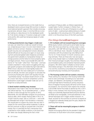 Will...May...Won’t


time, there are increased tensions on the trade front as       purchases of Treasury debt, as in ation expectations
developed nations pressure large EM countries to adopt a       surged higher. Further increases in in ation fears – or
more balanced growth approach that includes encourag-          greater reluctance on the part of foreigners to under-
ing domestic demand. Keep in mind that EM are no lon-          write US debt – could prompt additional bouts of volatil-
ger trading at a deep discount to the developed world.         ity, especially on the very long end of the yield curve
So if risk factors emerge or if investors simply opt to take   which is not the primary focus of the Fed’s purchases.
some pro ts, EM could face temporary lapses of under-
performance.
                                                               Five things that will not happen:
4. Rising protectionism may trigger a trade war:               1. P/E multiples will not exceed long-term averages:
Last year, we noted that a trade war would not break           While equity markets continued to grind higher during
out, simply because it was in no one’s best interest to see    2010, the move was driven by a strong surge in corpo-
global commerce contract. However, as steady economic          rate pro ts, with S&P 500 earnings rebounding around
growth resumes and unemployment remains elevated,              35% to USD 84 per share. Valuation multiples actually
elected of cials are focusing once again on issues rang-       contracted, with the price/earnings ratio falling from
ing from protracted global trade imbalances and distor-        14.2 to 12.7 times forward 12-month consensus earn-
tive government subsidies to manipulative foreign ex-          ings estimates. There are those who now see equity
change practices and the failure to honor property rights      prices rising sharply higher as multiples expand above
and legal contracts. These issues broadly fall under the       their historical averages (roughly 15x) amid low in ation,
banner of “fair trade” rather than “free trade,” and have      accommodative policy and somewhat improved growth
created a backlash in many nations struggling with slug-       prospects. We rather expect multiples to remain some-
gish growth prospects and stubbornly high trade de cits.       what below-average in the a ermath of the nancial
While China’s reluctance to meaningfully revalue the           crisis and the uncertainty surrounding the unwinding of
remnimbi has been the most visible point of contention         extraordinarily easy monetary and scal policies.
with US of cials, the Fed’s own program to stimulate the
economy by ooding the system with liquidity through            2. The housing market will not sustain a recovery:
“quantitative easing” has drawn broad criticism as well.       Those waiting for a recovery in the housing market will
As a result, fears that a round of competitive currency        have to wait a bit longer. According to our real estate
devaluations could trigger a broader trade war can no          analyst, Jon Woloshin, the backlog of unsold homes,
longer be so easily dismissed.                                 continued high level of foreclosure activity and preva-
                                                               lence of negative housing equity will serve to limit recov-
5. Bond market volatility may increase:                        ery prospects. Our economics team expects the national
Policymakers have made it clear that the federal funds         Case-Schiller Home Price Index to decline by 5% in 2011.
rate will be kept low “for an extended period” — which         Keep in mind, however, that since housing activity is al-
we take to mean through the rst quarter of 2012.               ready at an extremely depressed level and price declines
Meanwhile, the USD 600 billion program for purchasing          are likely to be manageable, continued weakness in resi-
Treasury debt, which targets Treasury debt in the 5- to        dential real estate won’t trigger another recession. In-
10-year maturity range, will run until June — and could        stead, we look for the economy to continue to expand at
be extended even longer if the Fed deems it necessary.         a sluggish but relatively steady pace this year, despite the
This would seem to support the notion that any rate in-        overhang from housing.
creases for the coming year will be moderate in scale as
the Fed continues to play an outsized role in the bond         3. There will not be meaningful progress in deÎcit
market. But it is precisely the Fed’s intervention that        reduction:
could lead to more volatile conditions in the bond mar-        Despite encouraging e orts by the president’s bipartisan
ket. Rates rose sharply following the Fed’s initial            commission on scal reform and sincere campaign

12   2011 Outlook
 