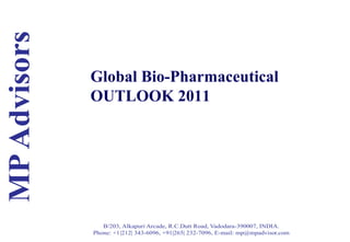 Global Bio-Pharmaceutical
        OUTLOOK 2011




!   !      B/203, Alkapuri Arcade, R.C.Dutt Road, Vadodara-390007, INDIA.
        Phone: +1|212| 343-6096, +91|265| 232-7096, E-mail: mp@mpadvisor.com
!
 