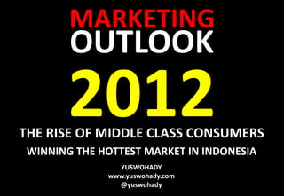 MARKETING
        OUTLOOK
        2012
THE RISE OF MIDDLE CLASS CONSUMERS
 WINNING THE HOTTEST MARKET IN INDONESIA
                YUSWOHADY
              www.yuswohady.com
                @yuswohady
 